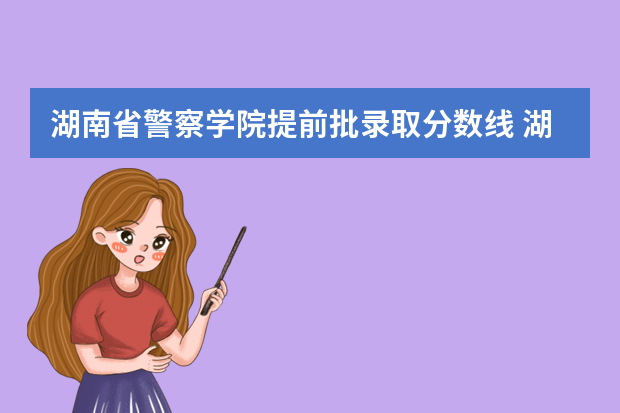 湖南省警察学院提前批录取分数线 湖南警察学院高考分数线